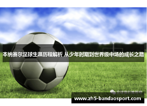 本纳赛尔足球生涯历程解析 从少年时期到世界级中场的成长之路