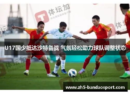 U17国少抵达沙特备战 气氛轻松助力球队调整状态