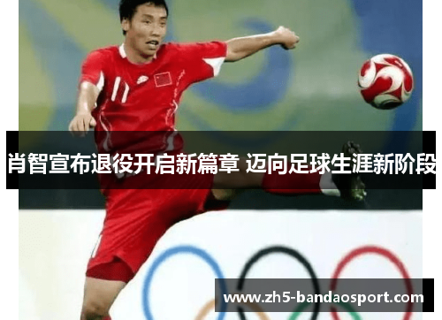 肖智宣布退役开启新篇章 迈向足球生涯新阶段