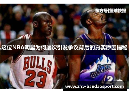 这位NBA明星为何屡次引发争议背后的真实原因揭秘
