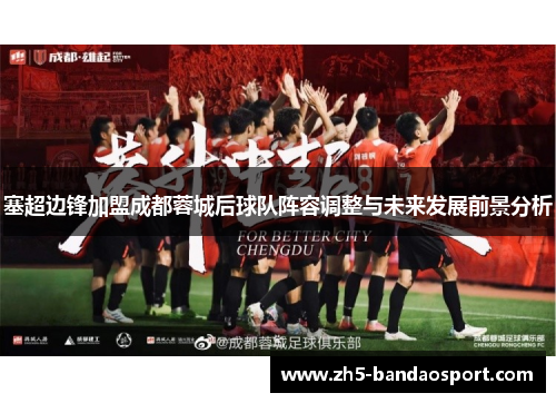 塞超边锋加盟成都蓉城后球队阵容调整与未来发展前景分析