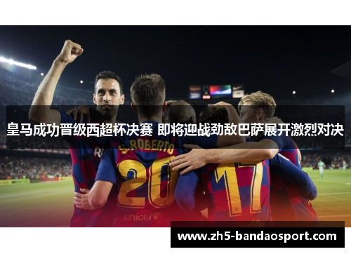 皇马成功晋级西超杯决赛 即将迎战劲敌巴萨展开激烈对决