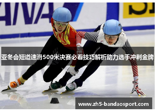 亚冬会短道速滑500米决赛必看技巧解析助力选手冲刺金牌