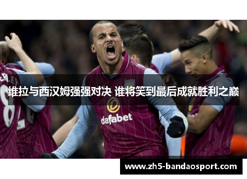 维拉与西汉姆强强对决 谁将笑到最后成就胜利之巅