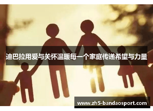 迪巴拉用爱与关怀温暖每一个家庭传递希望与力量