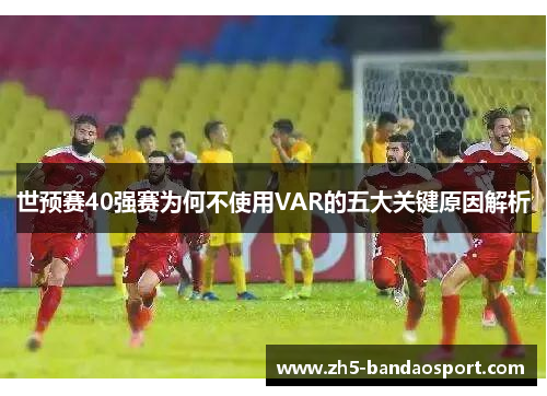 世预赛40强赛为何不使用VAR的五大关键原因解析