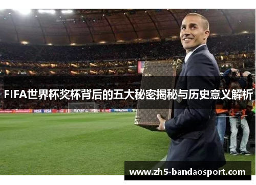 FIFA世界杯奖杯背后的五大秘密揭秘与历史意义解析