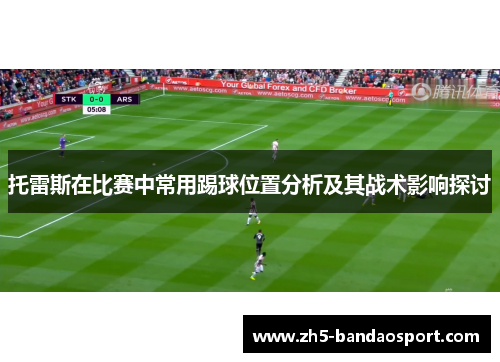 托雷斯在比赛中常用踢球位置分析及其战术影响探讨
