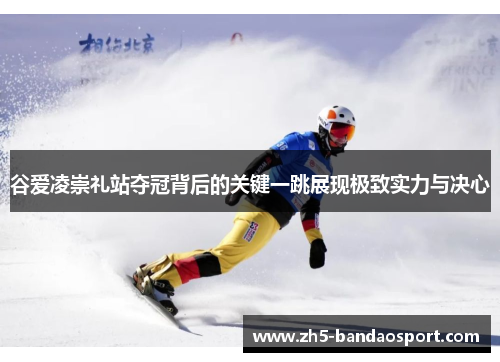 谷爱凌崇礼站夺冠背后的关键一跳展现极致实力与决心 谷爱凌崇礼站夺冠背后的关键一跳展现极致实力与决心