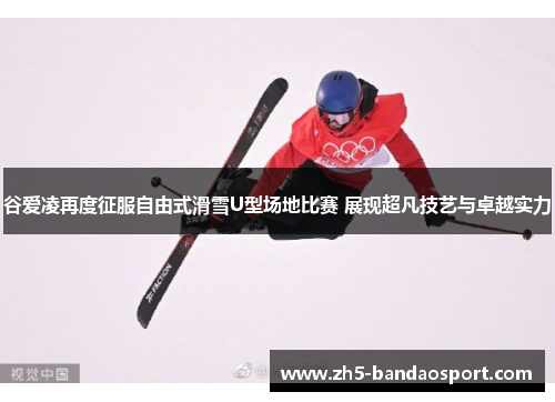 谷爱凌再度征服自由式滑雪U型场地比赛 展现超凡技艺与卓越实力 谷爱凌再度征服自由式滑雪U型场地比赛 展现超凡技艺与卓越实力