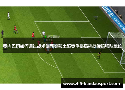 费内巴切如何通过战术创新突破土超竞争格局挑战传统强队地位 费内巴切如何通过战术创新突破土超竞争格局挑战传统强队地位