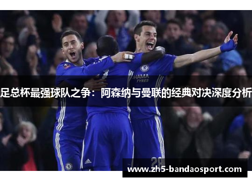 足总杯最强球队之争:阿森纳与曼联的经典对决深度分析 足总杯最强球队之争:阿森纳与曼联的经典对决深度分析