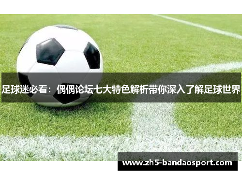 足球迷必看:偶偶论坛七大特色解析带你深入了解足球世界 足球迷必看:偶偶论坛七大特色解析带你深入了解足球世界