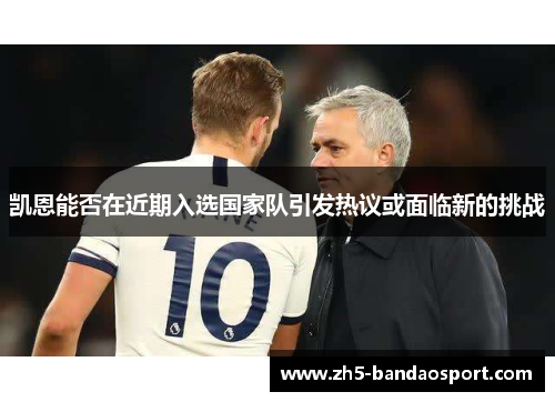 凯恩能否在近期入选国家队引发热议或面临新的挑战 凯恩能否在近期入选国家队引发热议或面临新的挑战