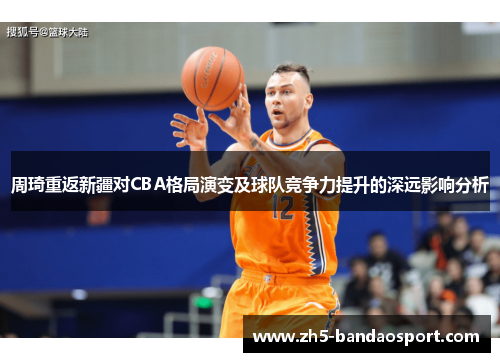 周琦重返新疆对CBA格局演变及球队竞争力提升的深远影响分析 周琦重返新疆对CBA格局演变及球队竞争力提升的深远影响分析