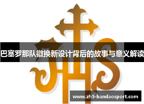 巴塞罗那队徽换新设计背后的故事与意义解读 巴塞罗那队徽换新设计背后的故事与意义解读