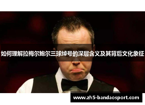 如何理解拉梅尔鲍尔三球绰号的深层含义及其背后文化象征 如何理解拉梅尔鲍尔三球绰号的深层含义及其背后文化象征