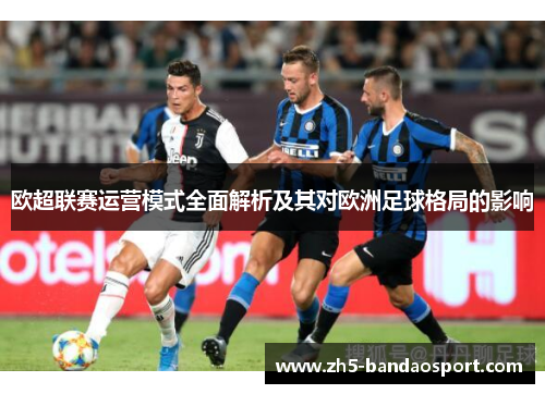 欧超联赛运营模式全面解析及其对欧洲足球格局的影响 欧超联赛运营模式全面解析及其对欧洲足球格局的影响