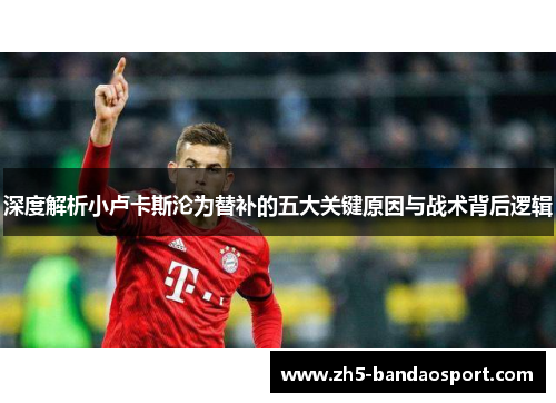 深度解析小卢卡斯沦为替补的五大关键原因与战术背后逻辑 深度解析小卢卡斯沦为替补的五大关键原因与战术背后逻辑