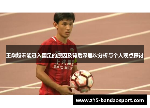 王燊超未能进入国足的原因及背后深层次分析与个人观点探讨 王燊超未能进入国足的原因及背后深层次分析与个人观点探讨