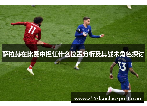萨拉赫在比赛中担任什么位置分析及其战术角色探讨