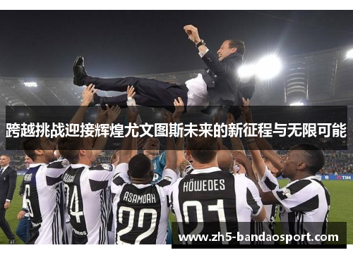 跨越挑战迎接辉煌尤文图斯未来的新征程与无限可能 跨越挑战迎接辉煌尤文图斯未来的新征程与无限可能