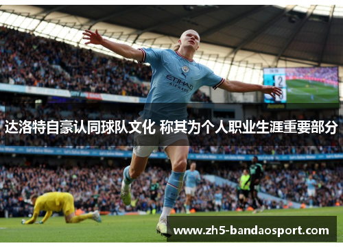 达洛特自豪认同球队文化 称其为个人职业生涯重要部分