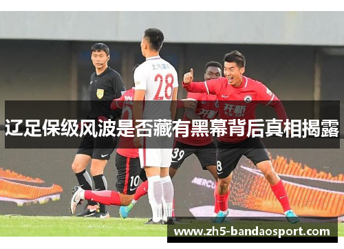 辽足保级风波是否藏有黑幕背后真相揭露