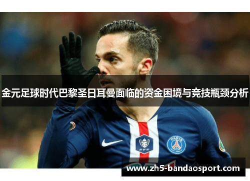 金元足球时代巴黎圣日耳曼面临的资金困境与竞技瓶颈分析