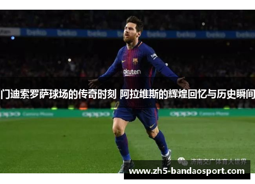 门迪索罗萨球场的传奇时刻 阿拉维斯的辉煌回忆与历史瞬间