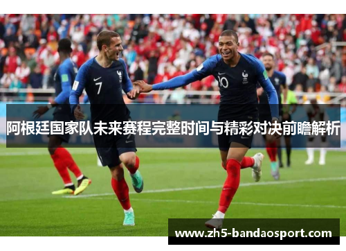 阿根廷国家队未来赛程完整时间与精彩对决前瞻解析 阿根廷国家队未来赛程完整时间与精彩对决前瞻解析