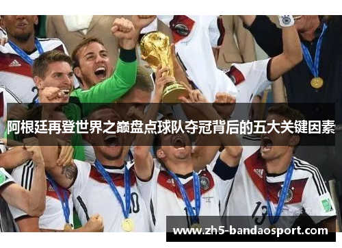 阿根廷再登世界之巅盘点球队夺冠背后的五大关键因素 阿根廷再登世界之巅盘点球队夺冠背后的五大关键因素