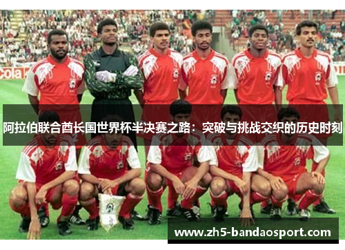 阿拉伯联合酋长国世界杯半决赛之路:突破与挑战交织的历史时刻 阿拉伯联合酋长国世界杯半决赛之路:突破与挑战交织的历史时刻