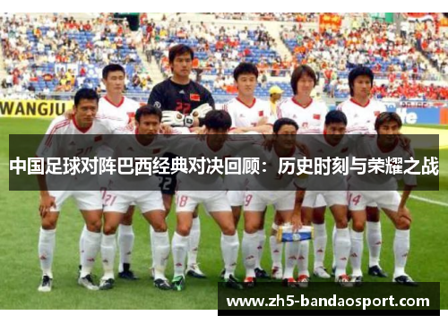 中国足球对阵巴西经典对决回顾:历史时刻与荣耀之战 中国足球对阵巴西经典对决回顾:历史时刻与荣耀之战