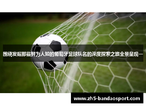 围绕发掘那些鲜为人知的葡萄牙足球队名的深度探索之旅全景呈现一 围绕发掘那些鲜为人知的葡萄牙足球队名的深度探索之旅全景呈现一