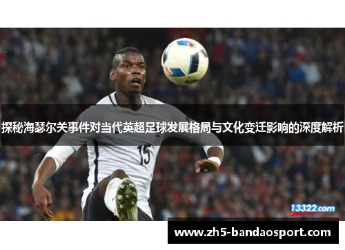 探秘海瑟尔关事件对当代英超足球发展格局与文化变迁影响的深度解析 探秘海瑟尔关事件对当代英超足球发展格局与文化变迁影响的深度解析