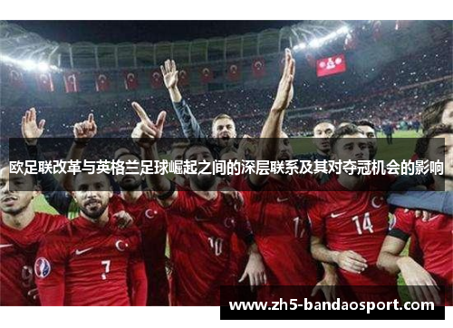 欧足联改革与英格兰足球崛起之间的深层联系及其对夺冠机会的影响 欧足联改革与英格兰足球崛起之间的深层联系及其对夺冠机会的影响