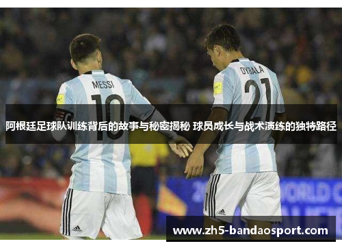 阿根廷足球队训练背后的故事与秘密揭秘 球员成长与战术演练的独特路径 阿根廷足球队训练背后的故事与秘密揭秘 球员成长与战术演练的独特路径