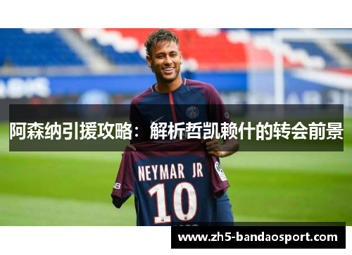 阿森纳引援攻略:解析哲凯赖什的转会前景 阿森纳引援攻略:解析哲凯赖什的转会前景