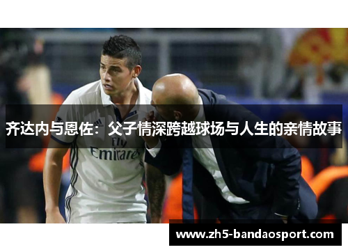 齐达内与恩佐：父子情深跨越球场与人生的亲情故事