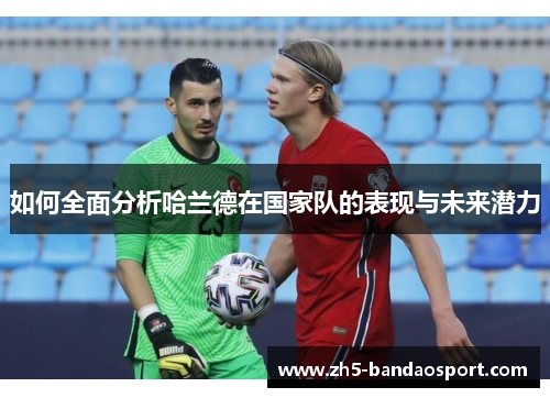 如何全面分析哈兰德在国家队的表现与未来潜力 如何全面分析哈兰德在国家队的表现与未来潜力