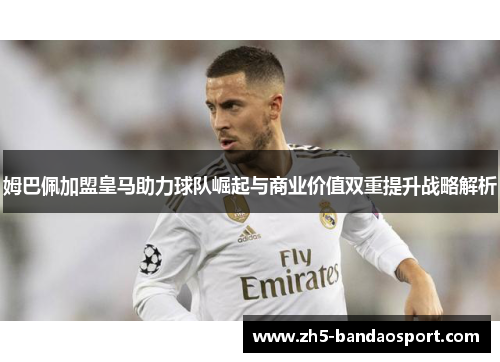 姆巴佩加盟皇马助力球队崛起与商业价值双重提升战略解析 姆巴佩加盟皇马助力球队崛起与商业价值双重提升战略解析