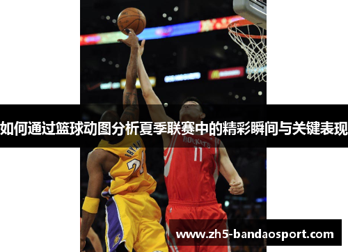 如何通过篮球动图分析夏季联赛中的精彩瞬间与关键表现 如何通过篮球动图分析夏季联赛中的精彩瞬间与关键表现