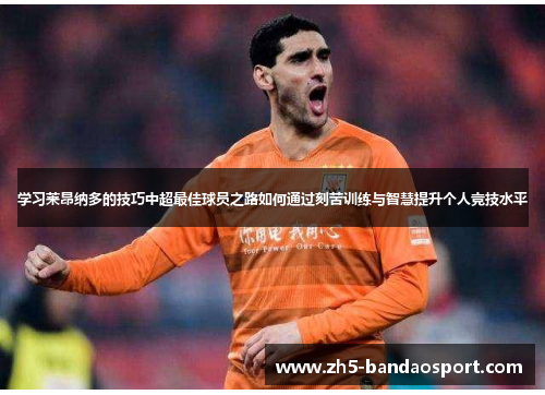 学习莱昂纳多的技巧中超最佳球员之路如何通过刻苦训练与智慧提升个人竞技水平