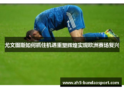尤文图斯如何抓住机遇重塑辉煌实现欧洲赛场复兴