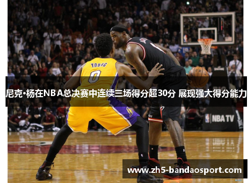 尼克·杨在NBA总决赛中连续三场得分超30分 展现强大得分能力