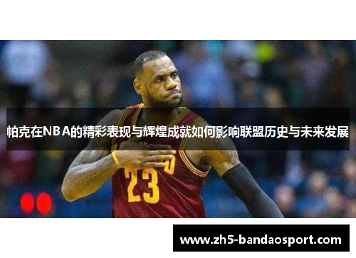 帕克在NBA的精彩表现与辉煌成就如何影响联盟历史与未来发展